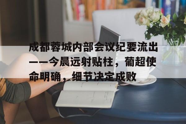 贝博bb-成都蓉城内部会议纪要流出——今晨远射贴柱，葡超使命明确，细节决定成败的简单介绍-贝博bb