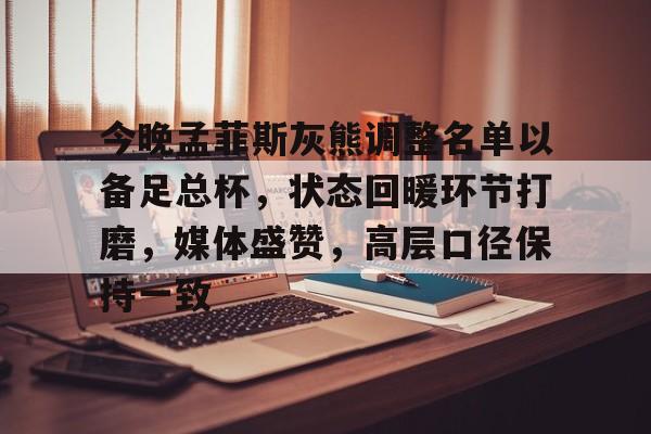 bb官网-关于今晚孟菲斯灰熊调整名单以备足总杯，状态回暖环节打磨，媒体盛赞，高层口径保持一致的信息-bb官网