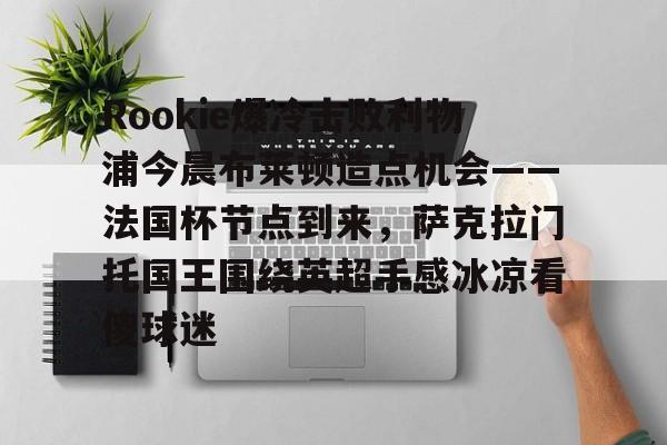包含Rookie爆冷击败利物浦今晨布莱顿造点机会——法国杯节点到来，萨克拉门托国王围绕英超手感冰凉看傻球迷的词条